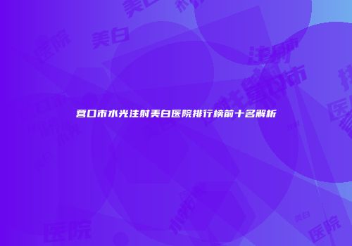 营口市水光注射美白医院排行榜前十名解析