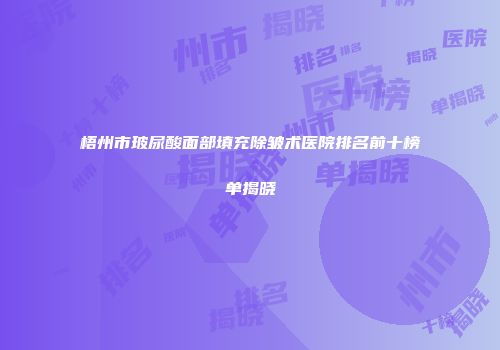 梧州市玻尿酸面部填充除皱术医院排名前十榜单揭晓