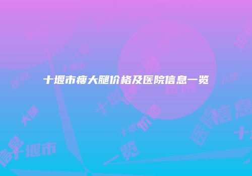 十堰市瘦大腿价格及医院信息一览