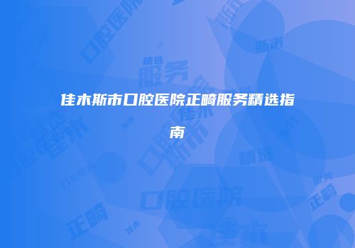 佳木斯市口腔医院正畸服务精选指南