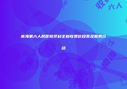 南海第六人民医院牙科全新收费价目表及服务介绍