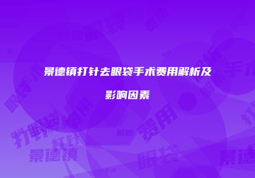 景德镇打针去眼袋手术费用解析及影响因素