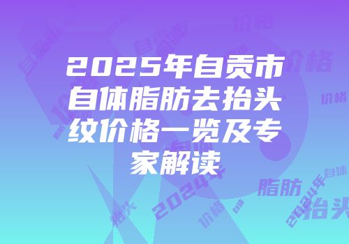 2025年自贡市自体脂肪去抬头纹价格一览及专家解读