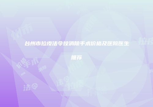 台州市拉皮法令纹消除手术价格及医院医生推荐