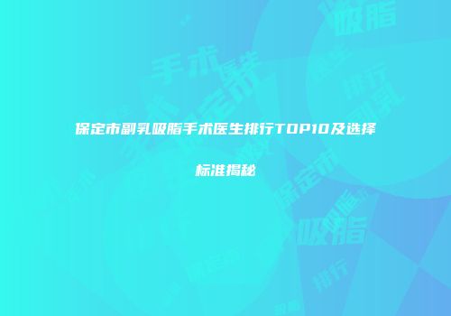 保定市副乳吸脂手术医生排行TOP10及选择标准揭秘