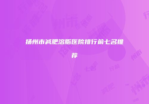 扬州市减肥溶脂医院排行前七名推荐