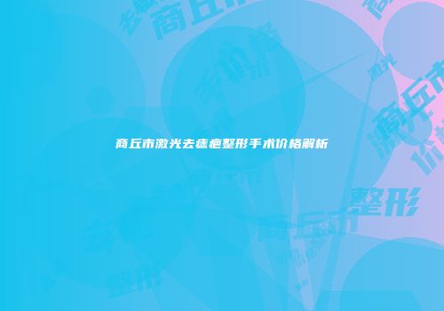 商丘市激光去痣疤整形手术价格解析