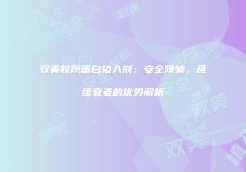 双美胶原蛋白植入剂：安全除皱，延缓衰老的优势解析