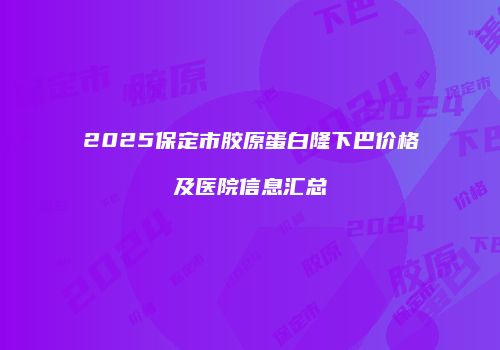 2025保定市胶原蛋白隆下巴价格及医院信息汇总