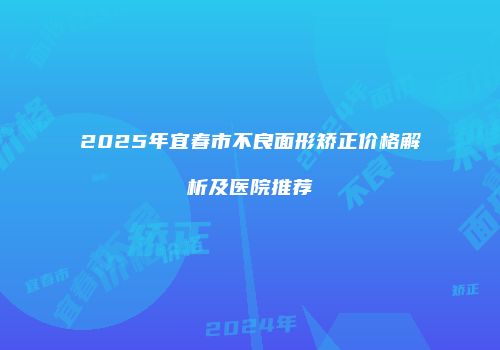 2025年宜春市不良面形矫正价格解析及医院推荐