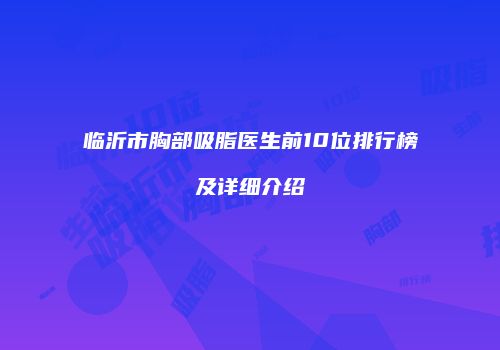 临沂市胸部吸脂医生前10位排行榜及详细介绍