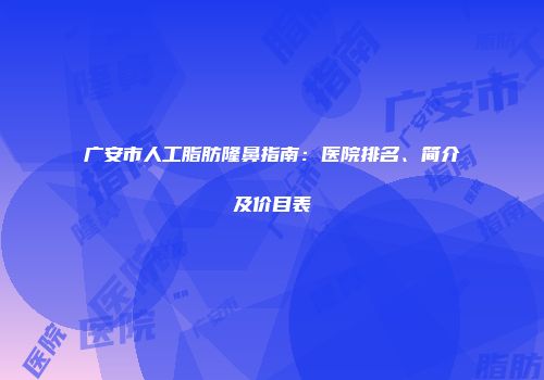 广安市人工脂肪隆鼻指南：医院排名、简介及价目表