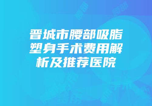 晋城市腰部吸脂塑身手术费用解析及推荐医院