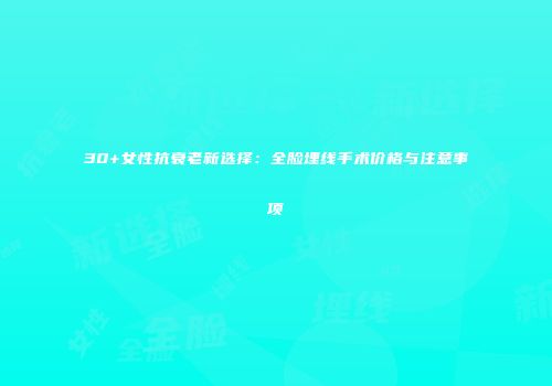 30+女性抗衰老新选择：全脸埋线手术价格与注意事项