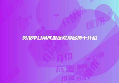 贵港市口角成型医院排名前十介绍