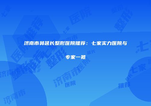 济南市鼻延长整形医院推荐：七家实力医院与专家一览