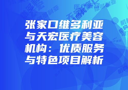 张家口维多利亚与天宏医疗美容机构：优质服务与特色项目解析