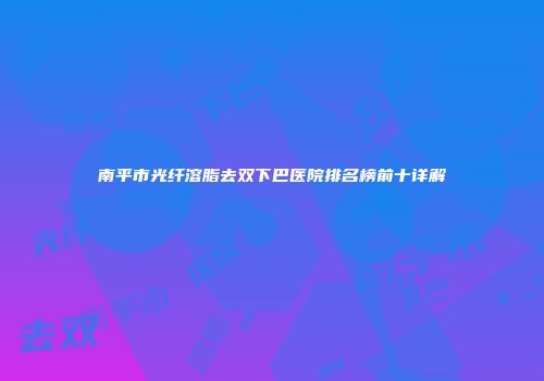 南平市光纤溶脂去双下巴医院排名榜前十详解