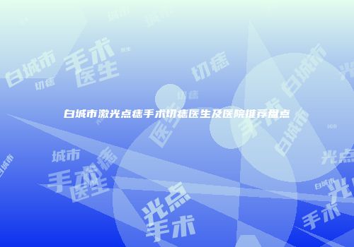 白城市激光点痣手术切痣医生及医院推荐盘点