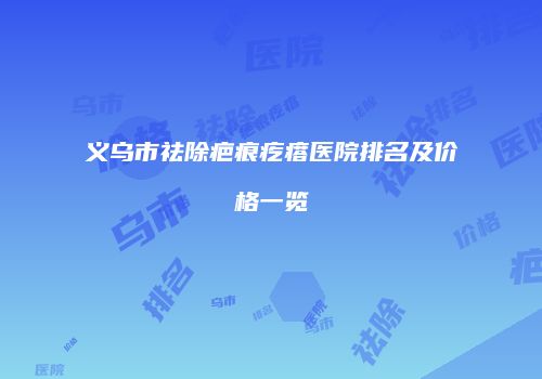 义乌市祛除疤痕疙瘩医院排名及价格一览