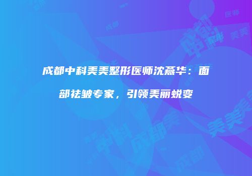 成都中科美美整形医师沈燕华：面部祛皱专家，引领美丽蜕变