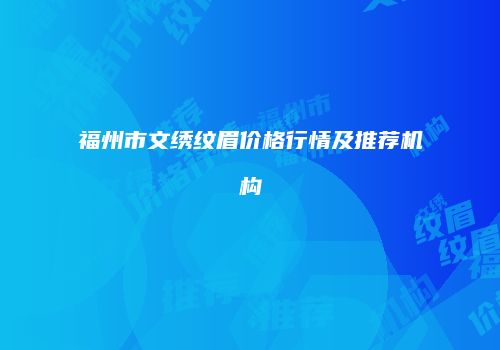福州市文绣纹眉价格行情及推荐机构