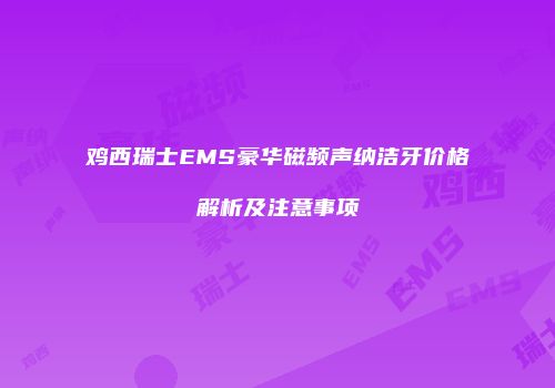 鸡西瑞士EMS豪华磁频声纳洁牙价格解析及注意事项