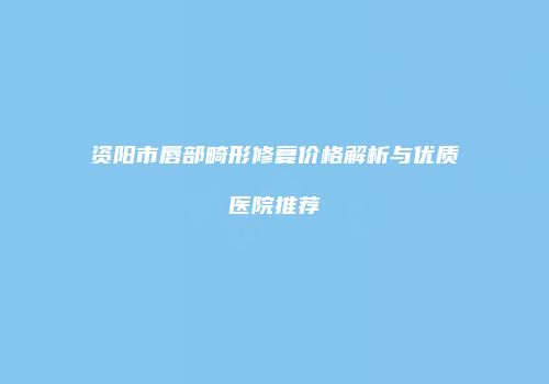 资阳市唇部畸形修复价格解析与优质医院推荐