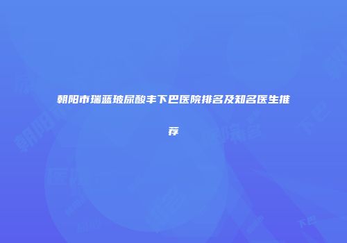 朝阳市瑞蓝玻尿酸丰下巴医院排名及知名医生推荐
