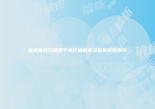 盐城复合双眼皮手术价格解析及整形医院推荐