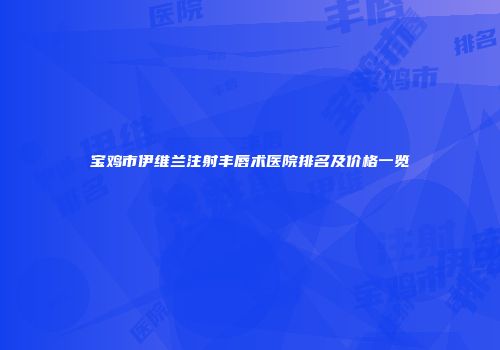 宝鸡市伊维兰注射丰唇术医院排名及价格一览