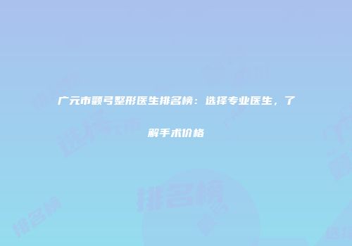 广元市颧弓整形医生排名榜：选择专业医生，了解手术价格