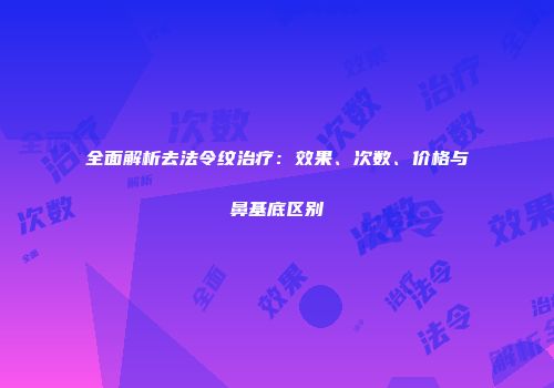 全面解析去法令纹治疗：效果、次数、价格与鼻基底区别