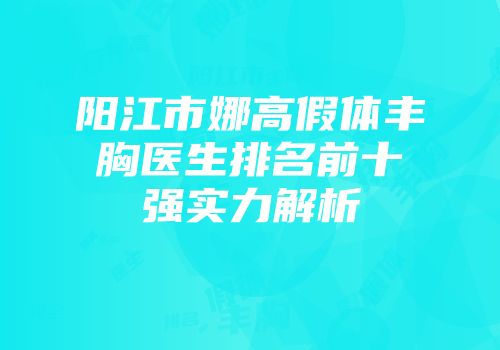 阳江市娜高假体丰胸医生排名前十强实力解析