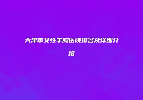 天津市女性丰胸医院排名及详细介绍