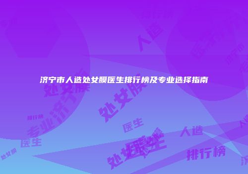 济宁市人造处女膜医生排行榜及专业选择指南