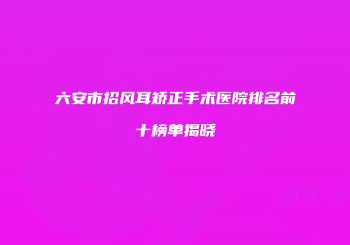 六安市招风耳矫正手术医院排名前十榜单揭晓