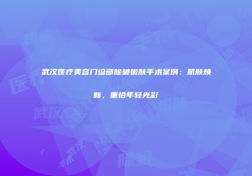 武汉医疗美容门诊部除皱嫩肤手术案例：肌肤焕新，重拾年轻光彩