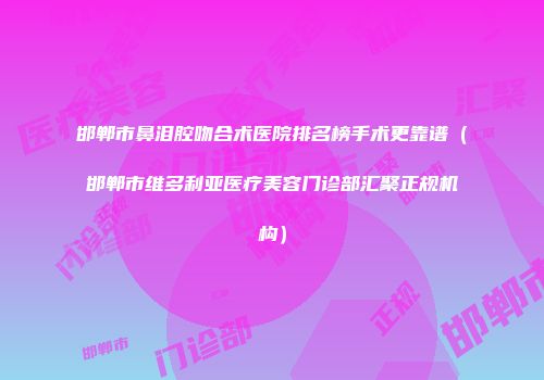 邯郸市鼻泪腔吻合术医院排名榜手术更靠谱（邯郸市维多利亚医疗美容门诊部汇聚正规机构）