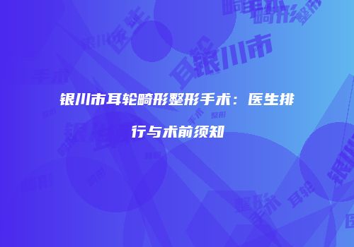 银川市耳轮畸形整形手术：医生排行与术前须知