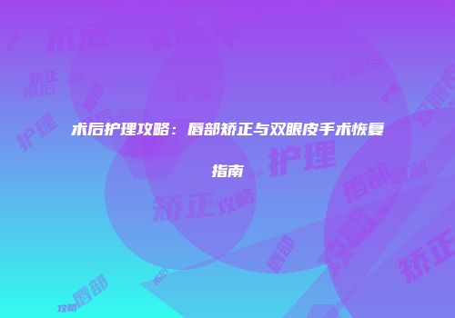 术后护理攻略：唇部矫正与双眼皮手术恢复指南