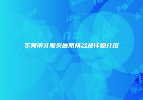 东莞市牙髓炎医院排名及详细介绍