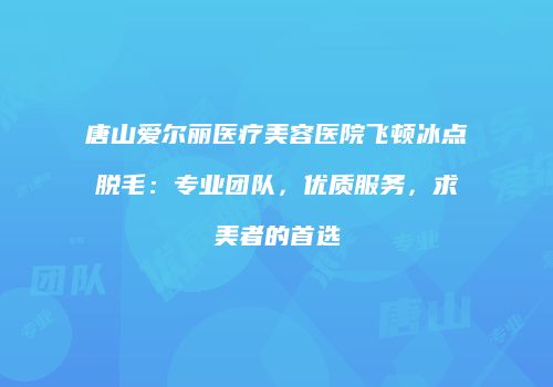 唐山爱尔丽医疗美容医院飞顿冰点脱毛：专业团队，优质服务，求美者的首选
