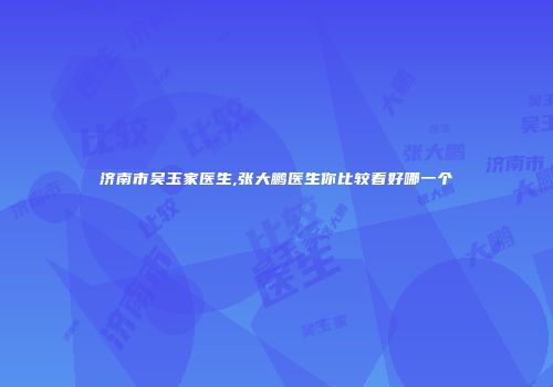 济南市吴玉家医生,张大鹏医生你比较看好哪一个