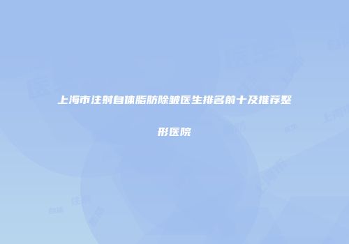 上海市注射自体脂肪除皱医生排名前十及推荐整形医院