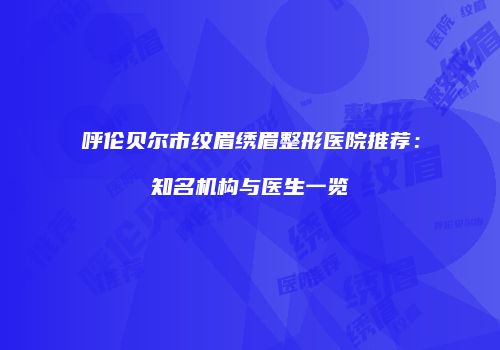 呼伦贝尔市纹眉绣眉整形医院推荐：知名机构与医生一览
