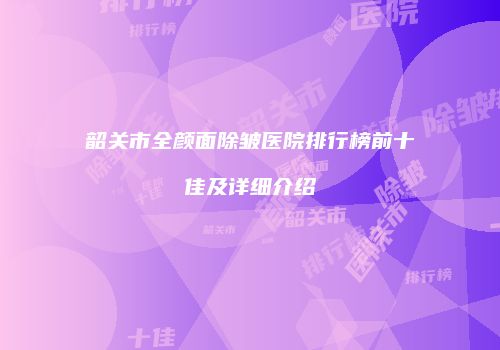 韶关市全颜面除皱医院排行榜前十佳及详细介绍