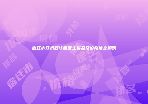 宿迁市牙桥冠修复医生排名及价格信息揭晓