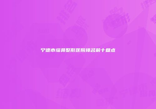 宁德市缩鼻整形医院排名前十盘点