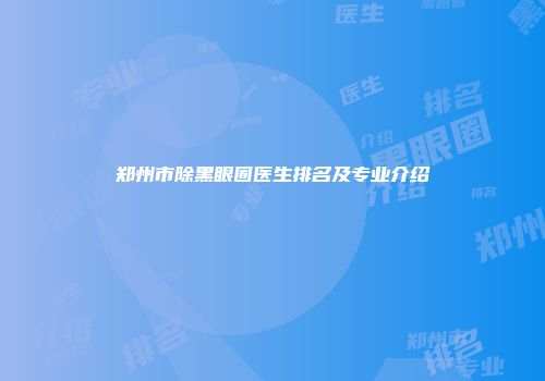 郑州市除黑眼圈医生排名及专业介绍